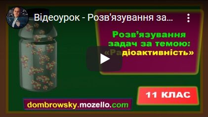 Відеоурок - Розв'язування задач за темою: "Радіоактивність. Основний закон радіоактивного розпаду"